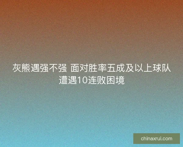 灰熊遇强不强 面对胜率五成及以上球队遭遇10连败困境