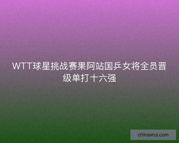 WTT球星挑战赛果阿站国乒女将全员晋级单打十六强