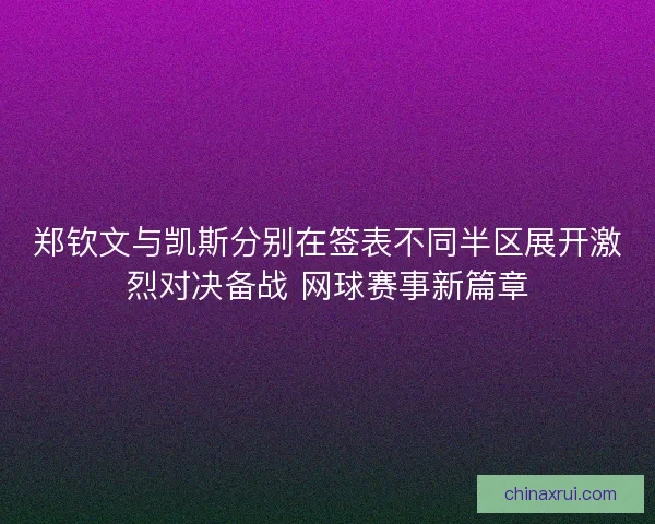 郑钦文与凯斯分别在签表不同半区展开激烈对决备战 网球赛事新篇章
