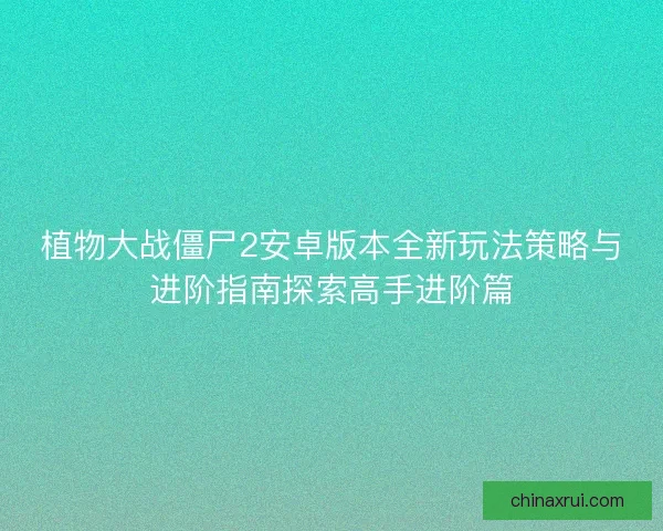 植物大战僵尸2安卓版本全新玩法策略与进阶指南探索高手进阶篇