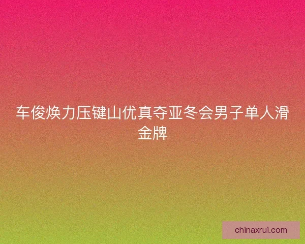 车俊焕力压键山优真夺亚冬会男子单人滑金牌