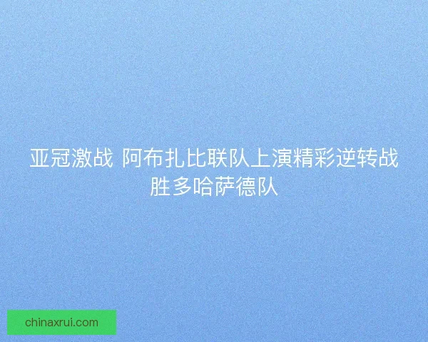 亚冠激战 阿布扎比联队上演精彩逆转战胜多哈萨德队