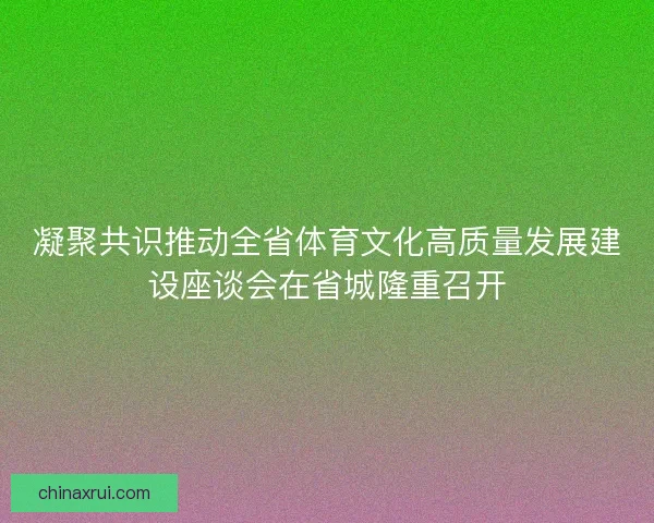 凝聚共识推动全省体育文化高质量发展建设座谈会在省城隆重召开