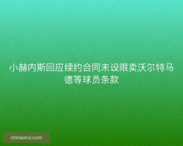 小赫内斯回应续约合同未设限卖沃尔特马德等球员条款