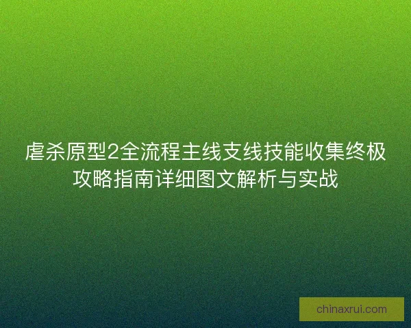 虐杀原型2全流程主线支线技能收集终极攻略指南详细图文解析与实战