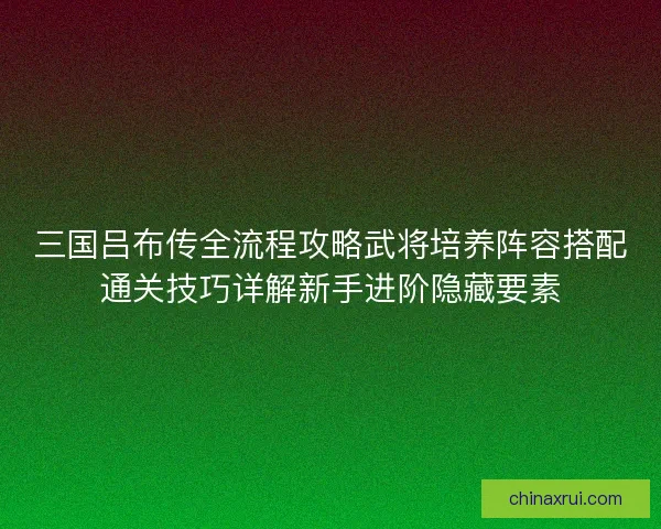 三国吕布传全流程攻略武将培养阵容搭配通关技巧详解新手进阶隐藏要素