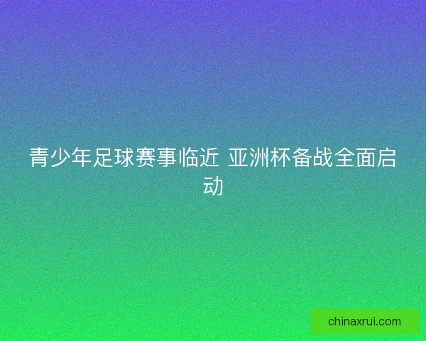 青少年足球赛事临近 亚洲杯备战全面启动