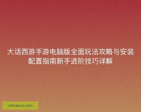 大话西游手游电脑版全面玩法攻略与安装配置指南新手进阶技巧详解