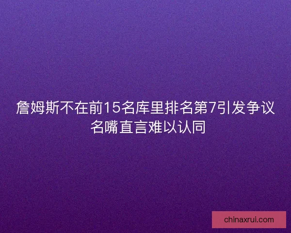 詹姆斯不在前15名库里排名第7引发争议 名嘴直言难以认同