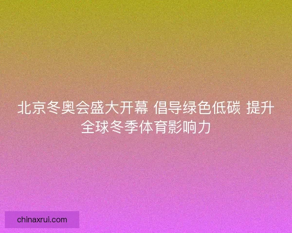 北京冬奥会盛大开幕 倡导绿色低碳 提升全球冬季体育影响力