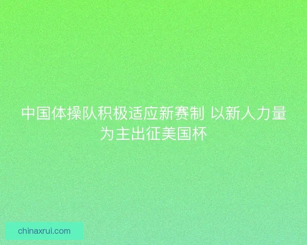 中国体操队积极适应新赛制 以新人力量为主出征美国杯
