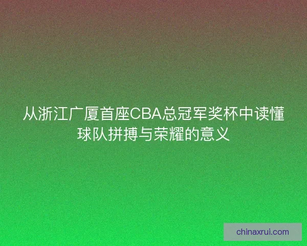 从浙江广厦首座CBA总冠军奖杯中读懂球队拼搏与荣耀的意义