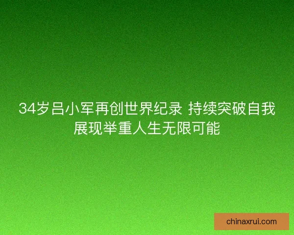 34岁吕小军再创世界纪录 持续突破自我展现举重人生无限可能