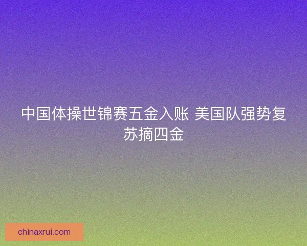 中国体操世锦赛五金入账 美国队强势复苏摘四金